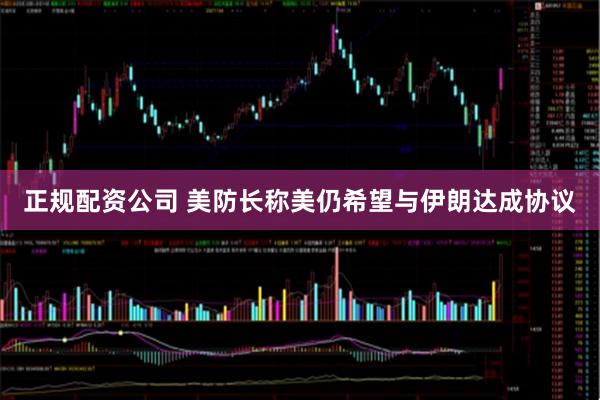 正规配资公司 美防长称美仍希望与伊朗达成协议