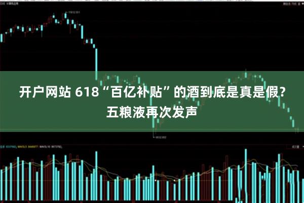开户网站 618“百亿补贴”的酒到底是真是假？五粮液再次发声