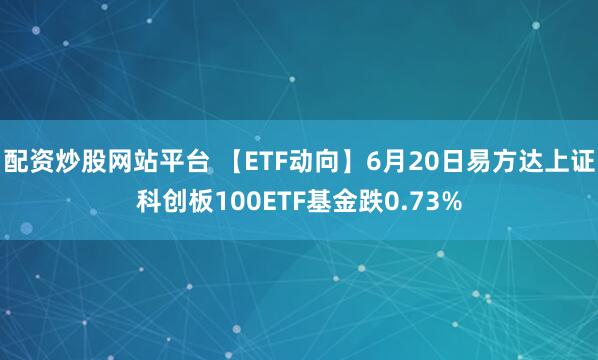配资炒股网站平台 【ETF动向】6月20日易方达上证科创板100ETF基金跌0.73%