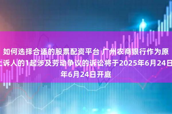 如何选择合适的股票配资平台 广州农商银行作为原告/上诉人的1起涉及劳动争议的诉讼将于2025年6月24日开庭