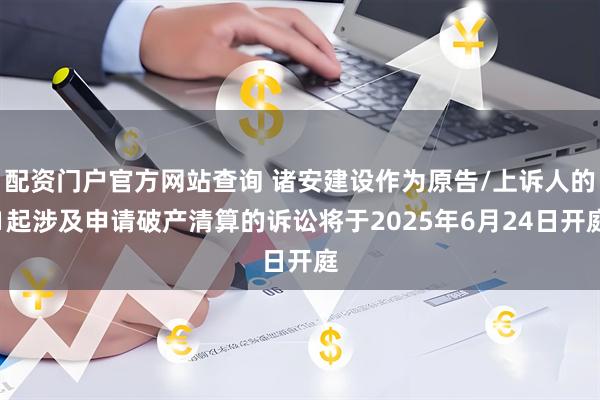 配资门户官方网站查询 诸安建设作为原告/上诉人的1起涉及申请破产清算的诉讼将于2025年6月24日开庭