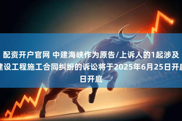 配资开户官网 中建海峡作为原告/上诉人的1起涉及建设工程施工合同纠纷的诉讼将于2025年6月25日开庭