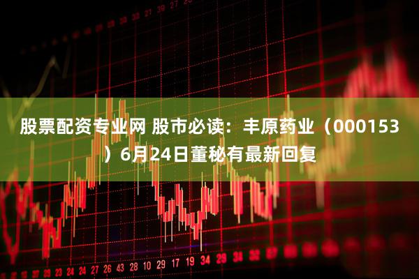 股票配资专业网 股市必读：丰原药业（000153）6月24日董秘有最新回复
