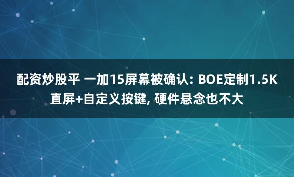 配资炒股平 一加15屏幕被确认: BOE定制1.5K直屏+自定义按键, 硬件悬念也不大
