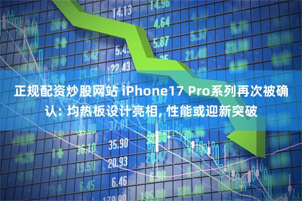 正规配资炒股网站 iPhone17 Pro系列再次被确认: 均热板设计亮相, 性能或迎新突破