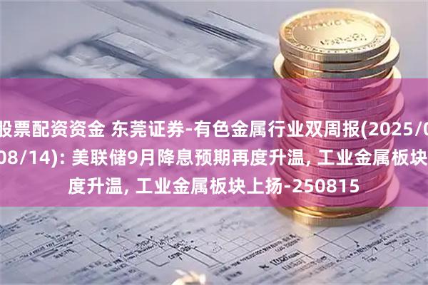 股票配资资金 东莞证券-有色金属行业双周报(2025/08/01~2025/08/14): 美联储9月降息预期再度升温, 工业金属板块上扬-250815