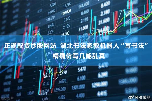 正规配资炒股网站  湖北书法家教机器人“写书法”   精确仿写几能乱真