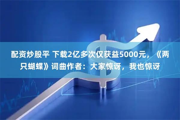 配资炒股平 下载2亿多次仅获益5000元，《两只蝴蝶》词曲作者：大家惊讶，我也惊讶
