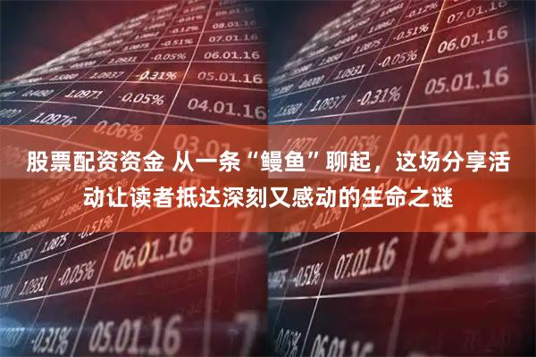 股票配资资金 从一条“鳗鱼”聊起，这场分享活动让读者抵达深刻又感动的生命之谜