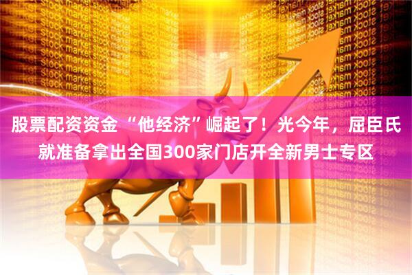 股票配资资金 “他经济”崛起了！光今年，屈臣氏就准备拿出全国300家门店开全新男士专区