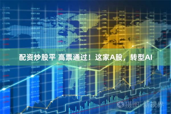 配资炒股平 高票通过！这家A股，转型AI