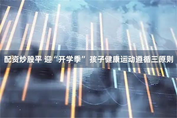 配资炒股平 迎“开学季” 孩子健康运动遵循三原则