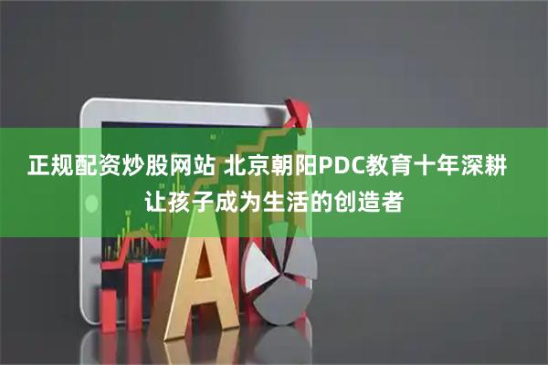 正规配资炒股网站 北京朝阳PDC教育十年深耕  让孩子成为生活的创造者