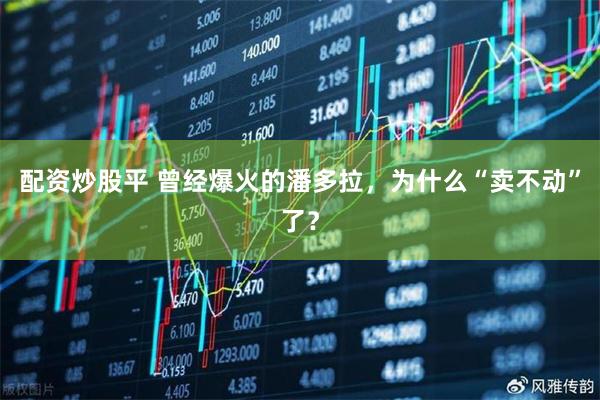 配资炒股平 曾经爆火的潘多拉，为什么“卖不动”了？