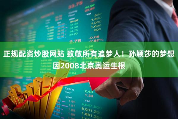 正规配资炒股网站 致敬所有追梦人！孙颖莎的梦想因2008北京奥运生根