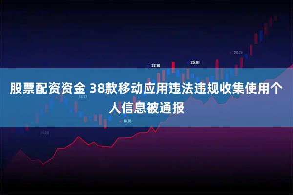 股票配资资金 38款移动应用违法违规收集使用个人信息被通报