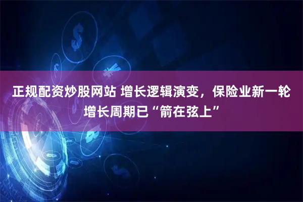 正规配资炒股网站 增长逻辑演变，保险业新一轮增长周期已“箭在弦上”