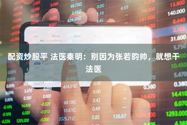 配资炒股平 法医秦明：别因为张若昀帅，就想干法医