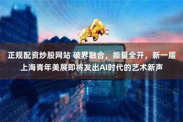 正规配资炒股网站 破界融合，能量全开，新一届上海青年美展即将发出AI时代的艺术新声