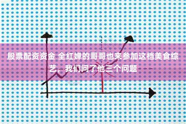 股票配资资金 全红婵的哥哥也来参加这档美食综艺，我们问了他三个问题