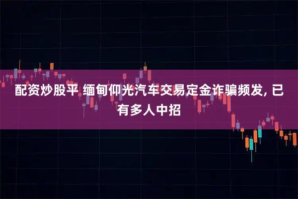 配资炒股平 缅甸仰光汽车交易定金诈骗频发, 已有多人中招