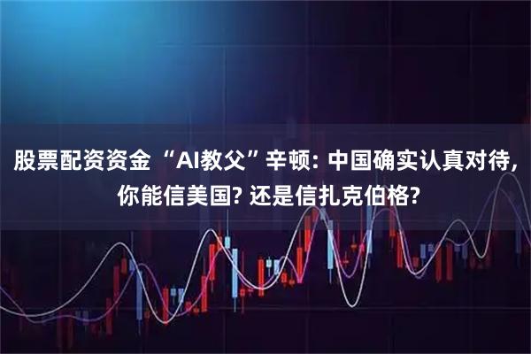 股票配资资金 “AI教父”辛顿: 中国确实认真对待, 你能信美国? 还是信扎克伯格?