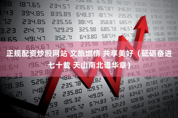 正规配资炒股网站 文旅燃情 共享美好（砥砺奋进七十载 天山南北谱华章）