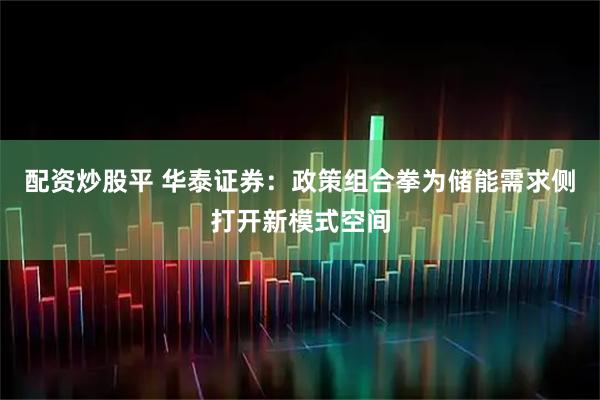 配资炒股平 华泰证券：政策组合拳为储能需求侧打开新模式空间