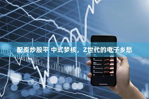 配资炒股平 中式梦核，Z世代的电子乡愁