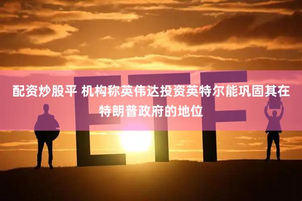 配资炒股平 机构称英伟达投资英特尔能巩固其在特朗普政府的地位