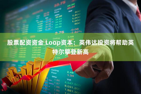 股票配资资金 Loop资本：英伟达投资将帮助英特尔攀登新高