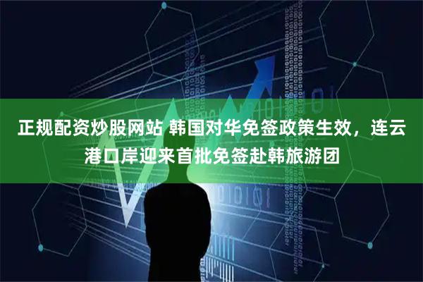正规配资炒股网站 韩国对华免签政策生效，连云港口岸迎来首批免签赴韩旅游团