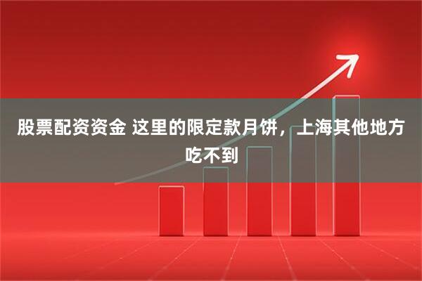 股票配资资金 这里的限定款月饼，上海其他地方吃不到