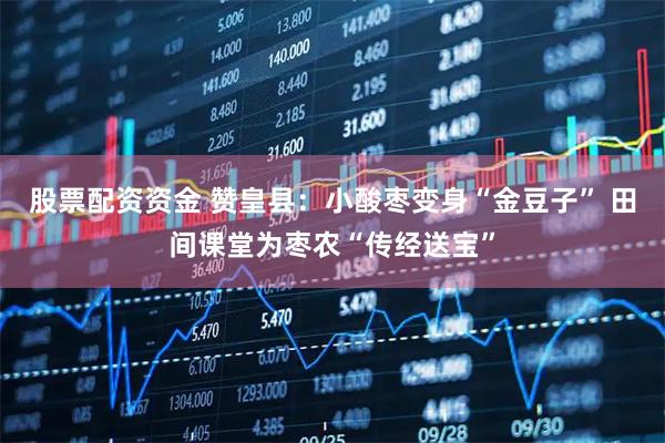 股票配资资金 赞皇县:小酸枣变身“金豆子” 田间课堂为枣农“传经送宝”