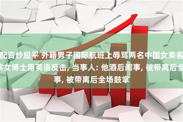 配资炒股平 外籍男子国际航班上辱骂两名中国女乘客, 哈尔滨女博士用英语反击, 当事人: 他酒后闹事, 被带离后全场鼓掌