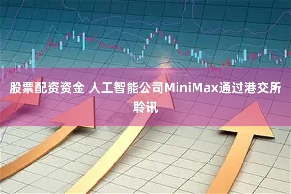 股票配资资金 人工智能公司MiniMax通过港交所聆讯