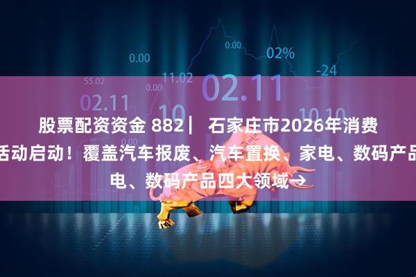 股票配资资金 882 ▏石家庄市2026年消费品以旧换新活动启动！覆盖汽车报废、汽车置换、家电、数码产品四大领域→