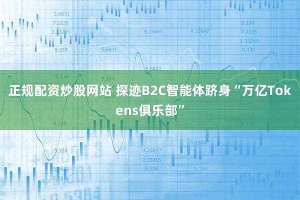 正规配资炒股网站 探迹B2C智能体跻身“万亿Tokens俱乐部”