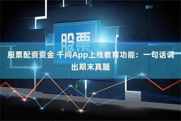 股票配资资金 千问App上线教育功能:一句话调出期末真题