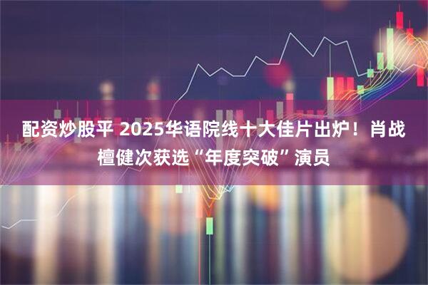 配资炒股平 2025华语院线十大佳片出炉!肖战檀健次获选“年度突破”演员