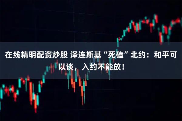 在线精明配资炒股 泽连斯基“死磕”北约：和平可以谈，入约不能放！