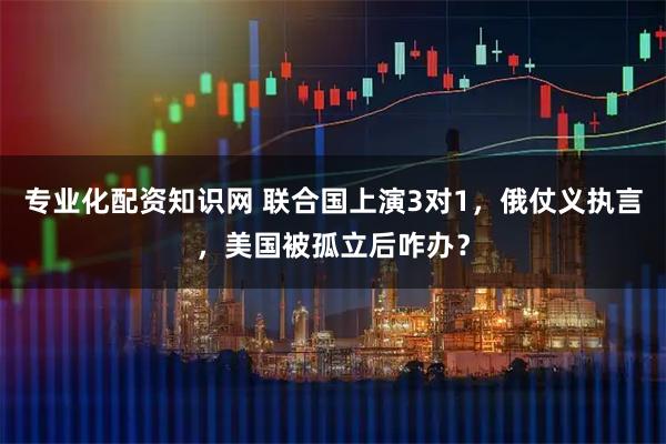专业化配资知识网 联合国上演3对1，俄仗义执言，美国被孤立后咋办？