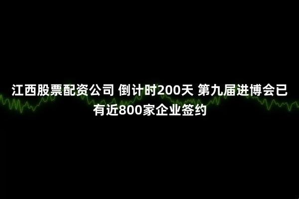 江西股票配资公司 倒计时200天 第九届进博会已有近800家企业签约