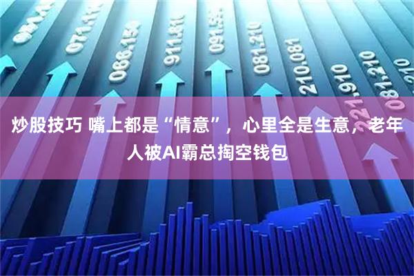 炒股技巧 嘴上都是“情意”，心里全是生意，老年人被AI霸总掏空钱包