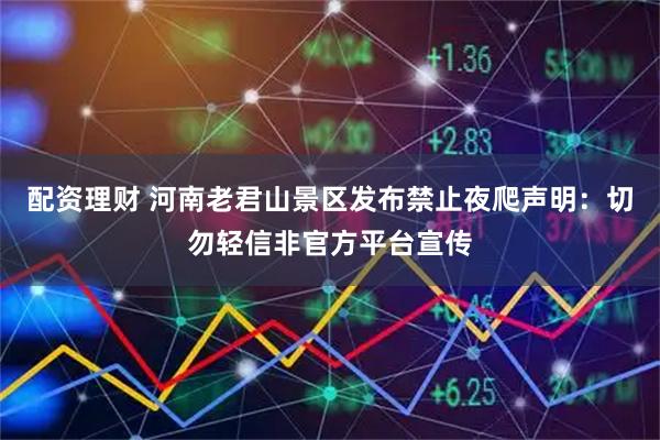 配资理财 河南老君山景区发布禁止夜爬声明：切勿轻信非官方平台宣传
