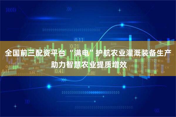 全国前三配资平台 “满电”护航农业灌溉装备生产 助力智慧农业提质增效