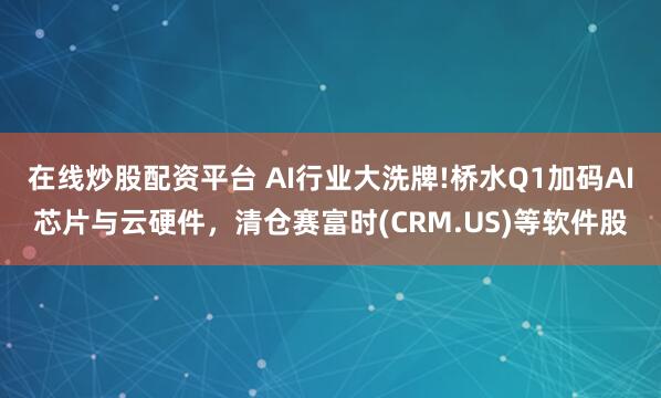 在线炒股配资平台 AI行业大洗牌!桥水Q1加码AI芯片与云硬件，清仓赛富时(CRM.US)等软件股