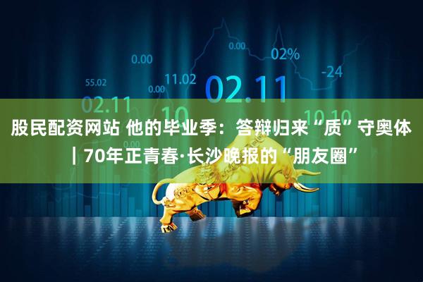 股民配资网站 他的毕业季：答辩归来“质”守奥体｜70年正青春·长沙晚报的“朋友圈”