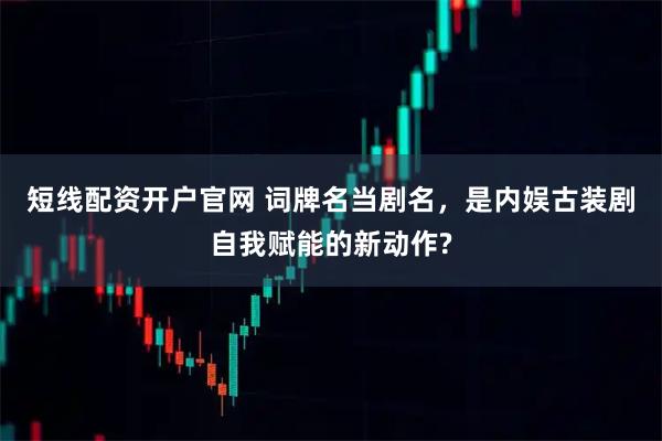短线配资开户官网 词牌名当剧名,是内娱古装剧自我赋能的新动作?