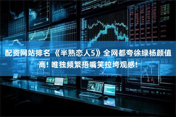 配资网站排名 《半熟恋人5》全网都夸徐绿杨颜值高! 唯独频繁捂嘴笑拉垮观感!